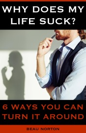 Why Does My Life Suck? 6 Ways to Turn it Around - Beau Norton