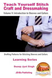 Teach Yourself Stitch Craft and Dressmaking Volume V: Introduction to Sleeves and Collars - Drafting Patterns for Stitching Sleeves and Collars - Dueep Jyot Singh