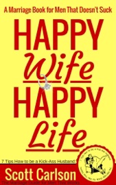 Happy Wife, Happy Life: A Marriage Book for Men That Doesn't Suck - 7 Tips How to be a Kick-Ass Husband: The Marriage Guide for Men That Works - Scott Carlson