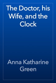 The Doctor, his Wife, and the Clock - Anna Katharine Green