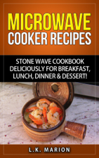 Microwave Cooker Recipes: Stone Wave Cookbook deliciously for Breakfast, Lunch, Dinner &amp; Dessert! - L.K. Marion Cover Art