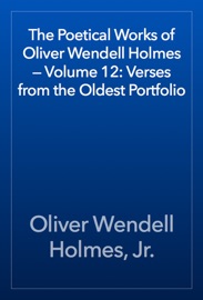 The Poetical Works of Oliver Wendell Holmes — Volume 12: Verses from the Oldest Portfolio - Oliver Wendell Holmes, Jr.