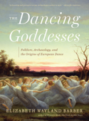 The Dancing Goddesses: Folklore, Archaeology, and the Origins of European Dance - Elizabeth Wayland Barber