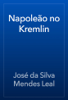 Napoleão no Kremlin - José da Silva Mendes Leal