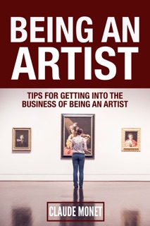 Being an Artist : Tips For Getting Into The Business of Being an Artist by Claude Monet