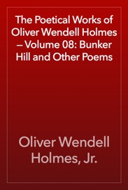 The Poetical Works of Oliver Wendell Holmes — Volume 08: Bunker Hill and Other Poems - Oliver Wendell Holmes, Jr.