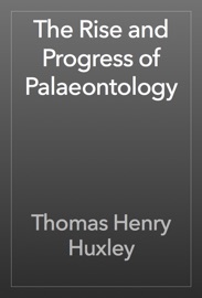 The Rise and Progress of Palaeontology - Thomas Henry Huxley