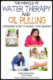 The Miracle of Water Therapy and Oil Pulling: A Beginners Guide to Ancient Yogic Remedies - Dueep Jyot Singh & John Davidson