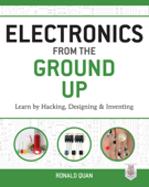 Electronics from the Ground Up: Learn by Hacking, Designing, and Inventing - Ronald Quan