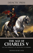 The Age of Charles V and the Supremacy of the House of Habsburg - Thomas Henry Dyer Cover Art