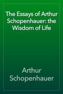 The Essays of Arthur Schopenhauer: the Wisdom of Life