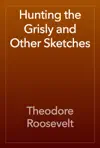 Hunting the Grisly and Other Sketches by Theodore Roosevelt Book Summary, Reviews and Downlod