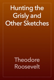 Hunting the Grisly and Other Sketches - Theodore Roosevelt