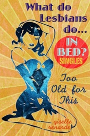 Too Old for This: What Do Lesbians Do in Bed? Singles - Giselle Renarde