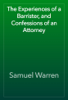 The Experiences of a Barrister, and Confessions of an Attorney - Samuel Warren