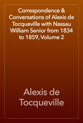 Correspondence & Conversations of Alexis de Tocqueville with Nassau William Senior from 1834 to 1859, Volume 2