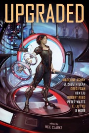 Upgraded - Neil Clarke, Benjanun Sriduangkaew, E. Catherine Tobler, E. Lily Yu, Elizabeth Bear, Greg Mellor, Ken Liu, Peter Watts, Robert Reed, Seth Dickinson, Yoon Ha Lee, Greg Egan & Madeline Ashby
