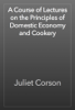 A Course of Lectures on the Principles of Domestic Economy and Cookery - Juliet Corson