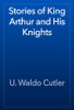 Stories of King Arthur and His Knights - U. Waldo Cutler