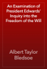 An Examination of President Edwards' Inquiry into the Freedom of the Will - Albert Taylor Bledsoe