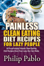 Painless Clean Eating Diet Recipes For Lazy People: 50 Simple Clean Eating Diet Recipes Even Your Lazy Ass Can Make - Phillip Pablo Cover Art