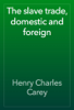 The slave trade, domestic and foreign - Henry Charles Carey