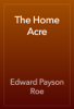 The Home Acre - Edward Payson Roe