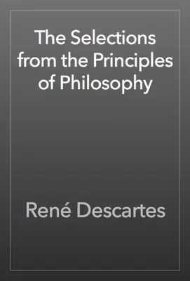 The Selections from the Principles of Philosophy by René Descartes book