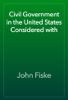 Civil Government in the United States Considered with - John Fiske