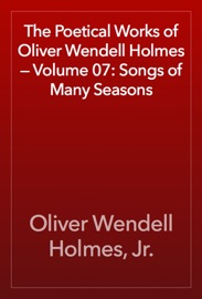 The Poetical Works of Oliver Wendell Holmes — Volume 07: Songs of Many Seasons - Oliver Wendell Holmes, Jr.