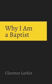 Why I Am A Baptist by Clarence Larkin