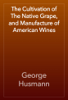 The Cultivation of The Native Grape, and Manufacture of American Wines - George Husmann
