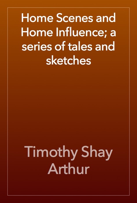 Home Scenes and Home Influence; a series of tales and sketches