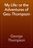 My Life: or the Adventures of Geo. Thompson - George Thompson