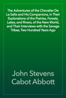 The Adventures of the Chevalier De La Salle and His Companions, in Their Explorations of the Prairies, Forests, Lakes, and Rivers, of the New World, and Their Interviews with the Savage Tribes, Two Hundred Years Ago