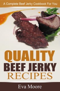 Quality Beef Jerky Recipes: A Complete Beef Jerky Cookbook For You by Eva Moore