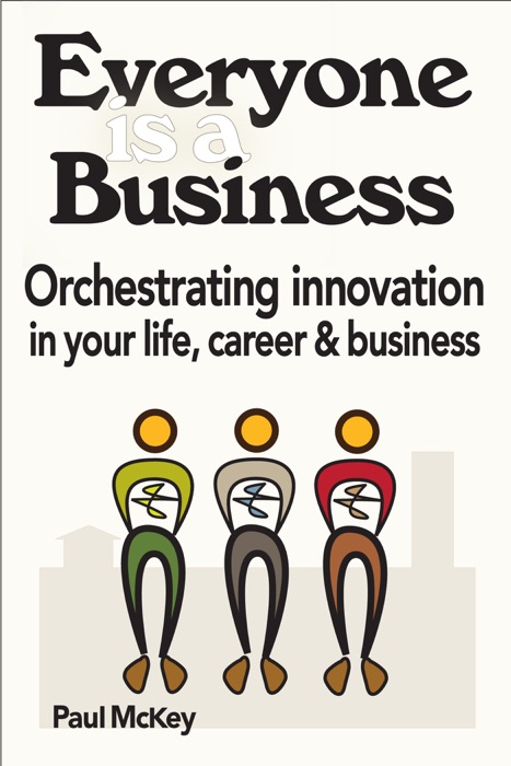Everyone Is A Business: Orchestrating Innovation In Your Life, Career And Business