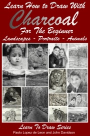 Learn How to Draw with Charcoal For The Beginner: Landscapes – Portraits - Animals - Paolo Lopez de Leon & John Davidson
