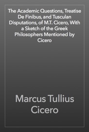 The Academic Questions, Treatise De Finibus, and Tusculan Disputations, of M.T. Cicero, With a Sketch of the Greek Philosophers Mentioned by Cicero - Cicero
