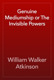 Genuine Mediumship or The Invisible Powers - William Walker Atkinson