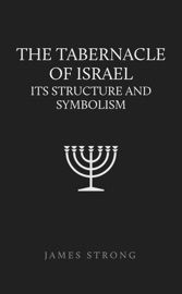 The Tabernacle of Israel: Its Structure and Symbolism - James Strong