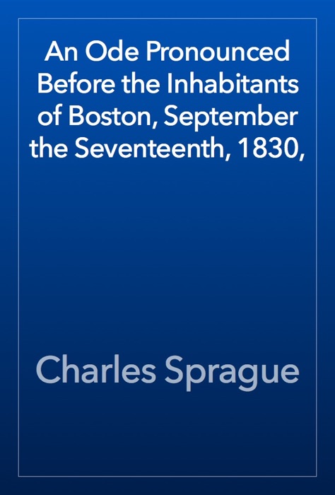 An Ode Pronounced Before the Inhabitants of Boston, September the Seventeenth, 1830,