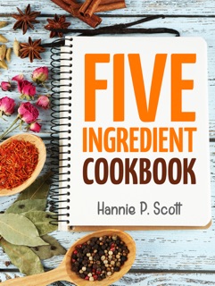 Five Ingredient Cookbook by Hannie P. Scott