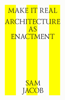 Make It Real. Architecture As Enactment - Sam Jacob