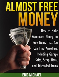 Almost Free Money: How to Make Significant Money on Free Items That You Can Find Anywhere, Including Garage Sales, Scrap Metal, and Discarded Items - Eric Michael