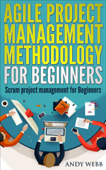 Agile Project Management Methodology for Beginners: Scrum Project Management for Beginners - Andy Webb