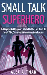 Small Talk Superhero: 6 Ways to Build Rapport While on the Fast Track to Small Talk, Conversation Control, Charisma and Communication Success