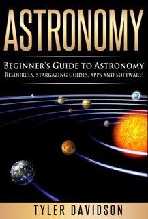 Astronomy: Beginner’s Guide to Astronomy: Resources, Stargazing Guides, Apps and Software! by Tyler Davidson