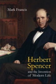 Herbert Spencer and the Invention of Modern Life - Mark Francis