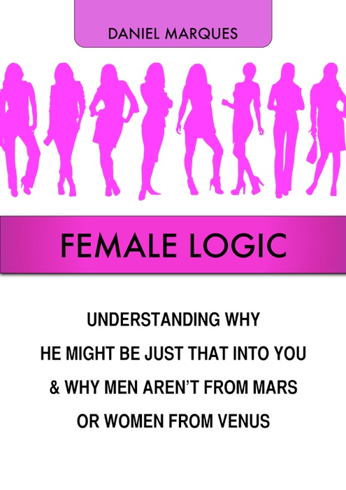 Female Logic: Understanding Why He Might Be Just That Into You and Why Men Aren’t From Mars or Women From Venus